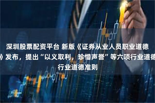 深圳股票配资平台 新版《证券从业人员职业道德准则》发布，提出“以义取利，珍惜声誉”等六项行业道德准则