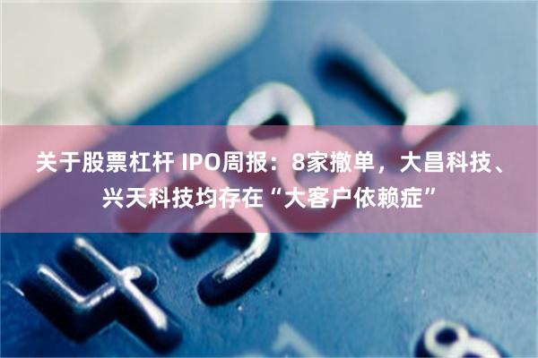 关于股票杠杆 IPO周报：8家撤单，大昌科技、兴天科技均存在“大客户依赖症”