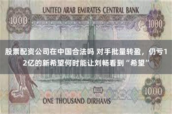 股票配资公司在中国合法吗 对手批量转盈，仍亏12亿的新希望何时能让刘畅看到“希望”