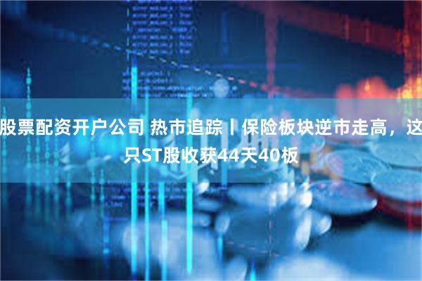 股票配资开户公司 热市追踪丨保险板块逆市走高，这只ST股收获44天40板