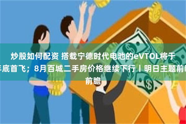 炒股如何配资 搭载宁德时代电池的eVTOL将于年底首飞；8月百城二手房价格继续下行丨明日主题前瞻