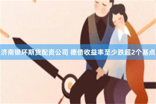 济南银环期货配资公司 德债收益率至少跌超2个基点