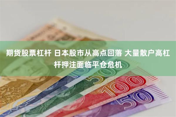 期货股票杠杆 日本股市从高点回落 大量散户高杠杆押注面临平仓危机