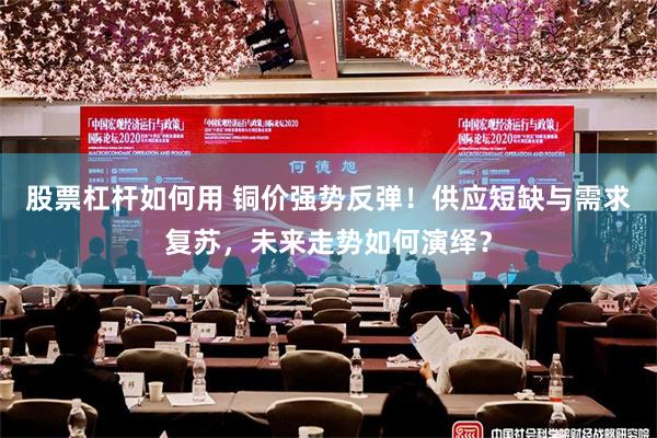 股票杠杆如何用 铜价强势反弹！供应短缺与需求复苏，未来走势如何演绎？