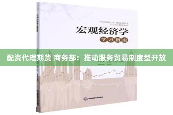 配资代理期货 商务部：推动服务贸易制度型开放