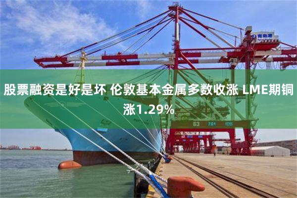 股票融资是好是坏 伦敦基本金属多数收涨 LME期铜涨1.29%