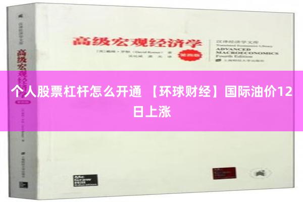 个人股票杠杆怎么开通 【环球财经】国际油价12日上涨