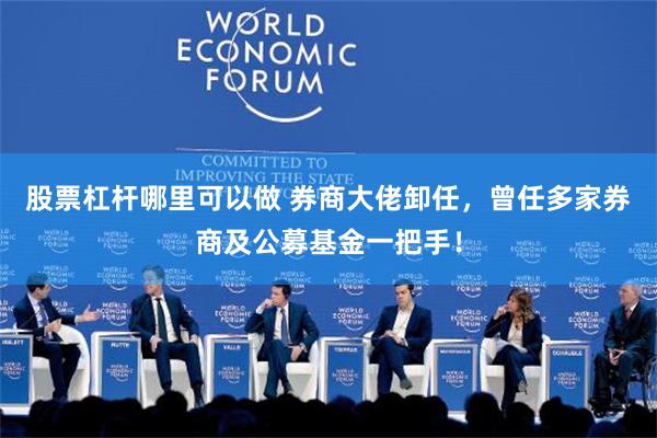 股票杠杆哪里可以做 券商大佬卸任，曾任多家券商及公募基金一把手！