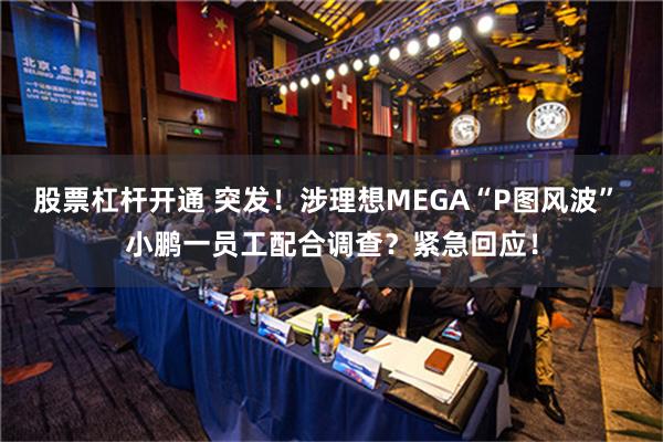 股票杠杆开通 突发！涉理想MEGA“P图风波” 小鹏一员工配合调查？紧急回应！