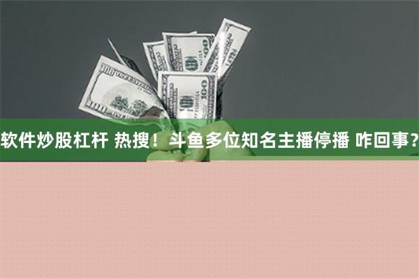软件炒股杠杆 热搜！斗鱼多位知名主播停播 咋回事？