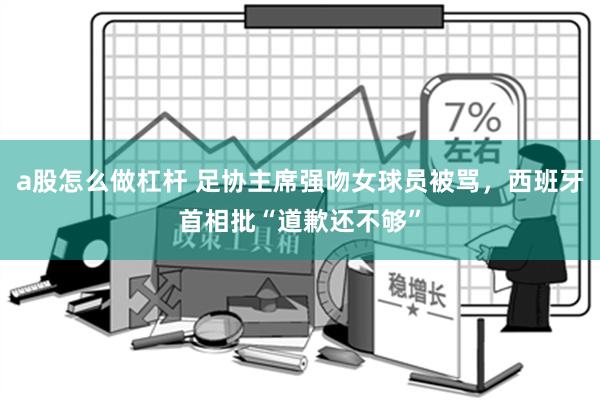 a股怎么做杠杆 足协主席强吻女球员被骂，西班牙首相批“道歉还不够”