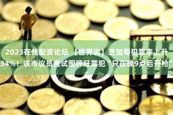 2023在线配资论坛 【世界说】芝加哥犯罪率上升34%！该市议员竟试图呼吁罪犯“只在晚9点后开枪”