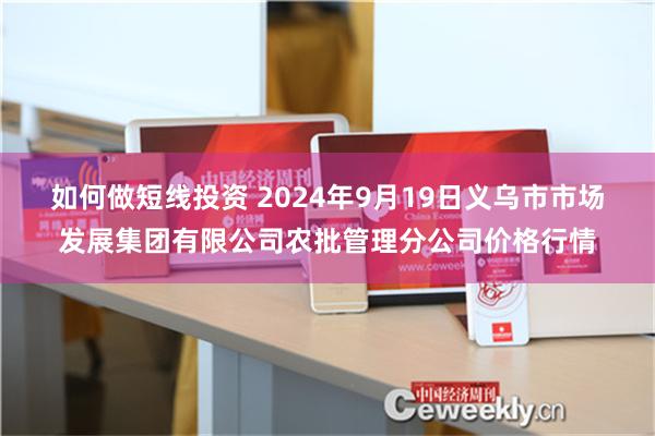 如何做短线投资 2024年9月19日义乌市市场发展集团有限公司农批管理分公司价格行情