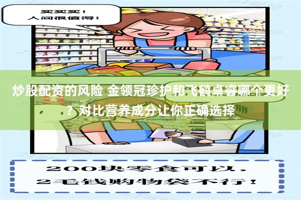 炒股配资的风险 金领冠珍护和飞鹤卓睿哪个更好？对比营养成分让你正确选择