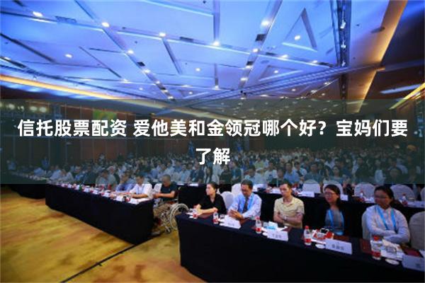 信托股票配资 爱他美和金领冠哪个好？宝妈们要了解