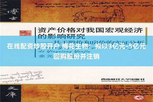 在线配资炒股开户 梅花生物：拟以3亿元-5亿元回购股份并注销