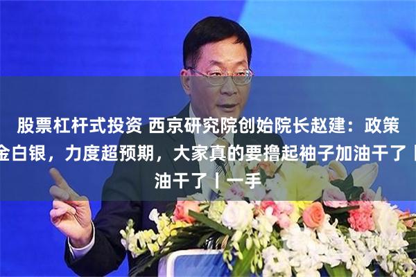 股票杠杆式投资 西京研究院创始院长赵建:政策是真金白银,力度超预期,大家真的要撸起袖子加油干了丨一手