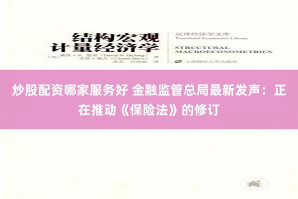 炒股配资哪家服务好 金融监管总局最新发声：正在推动《保险法》的修订