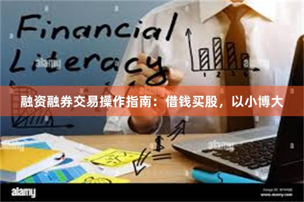融资融券交易操作指南：借钱买股，以小博大