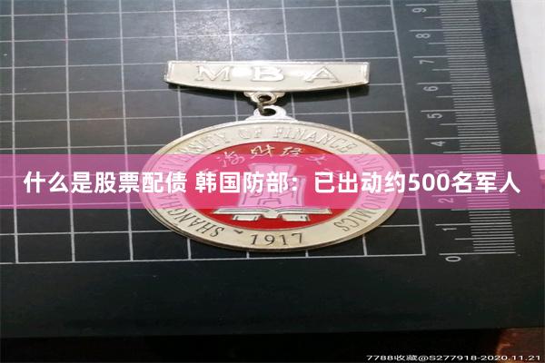 什么是股票配债 韩国防部：已出动约500名军人