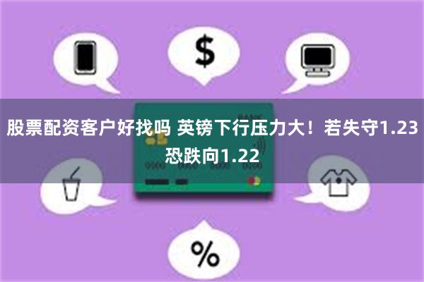 股票配资客户好找吗 英镑下行压力大！若失守1.23恐跌向1.22