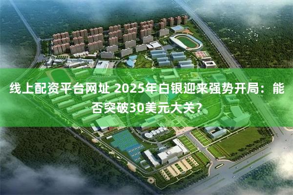 线上配资平台网址 2025年白银迎来强势开局：能否突破30美元大关？