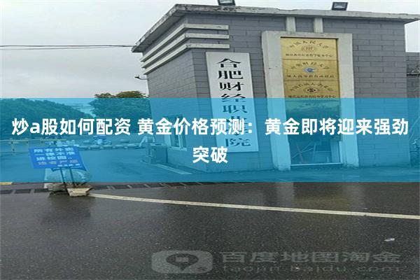 炒a股如何配资 黄金价格预测：黄金即将迎来强劲突破