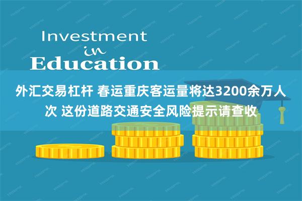 外汇交易杠杆 春运重庆客运量将达3200余万人次 这份道路交通安全风险提示请查收