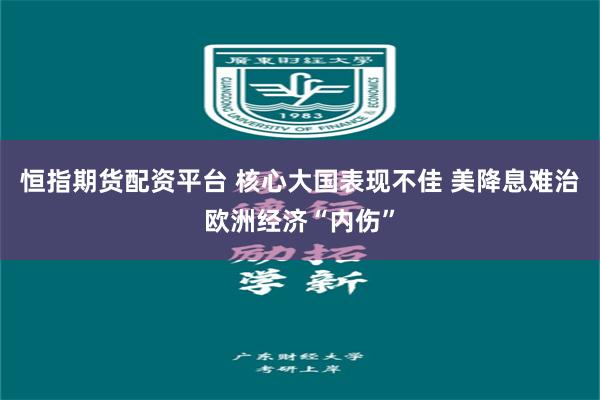 恒指期货配资平台 核心大国表现不佳 美降息难治欧洲经济“内伤”
