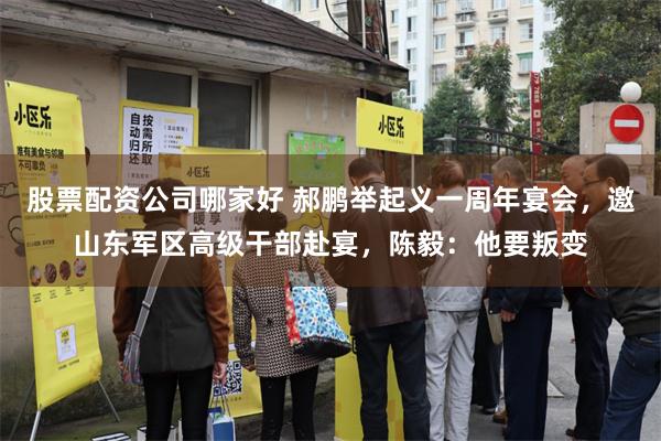 股票配资公司哪家好 郝鹏举起义一周年宴会，邀山东军区高级干部赴宴，陈毅：他要叛变