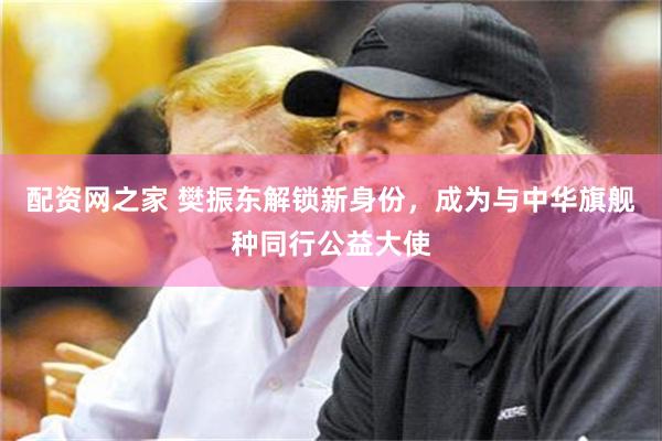 配资网之家 樊振东解锁新身份，成为与中华旗舰种同行公益大使