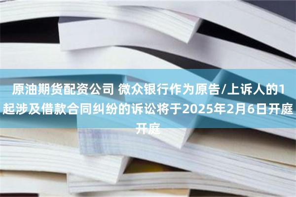 原油期货配资公司 微众银行作为原告/上诉人的1起涉及借款合同纠纷的诉讼将于2025年2月6日开庭