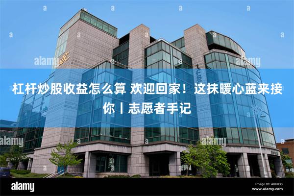 杠杆炒股收益怎么算 欢迎回家！这抹暖心蓝来接你丨志愿者手记