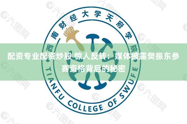 配资专业配资炒股 惊人反转：媒体披露樊振东参赛资格背后的秘密
