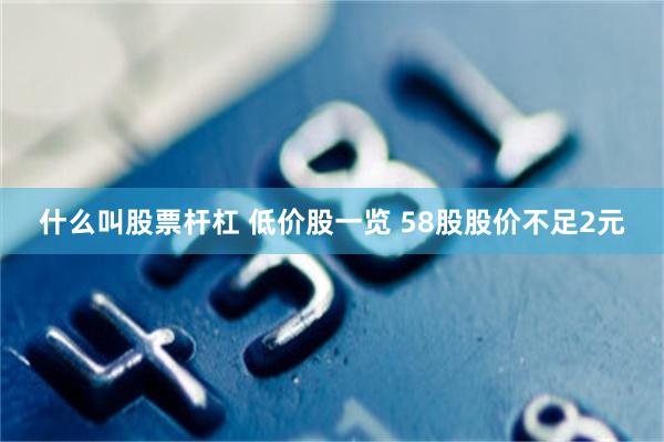 什么叫股票杆杠 低价股一览 58股股价不足2元