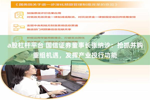 a股杠杆平台 国信证券董事长张纳沙：抢抓并购重组机遇，发挥产业投行功能