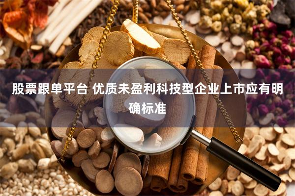 股票跟单平台 优质未盈利科技型企业上市应有明确标准