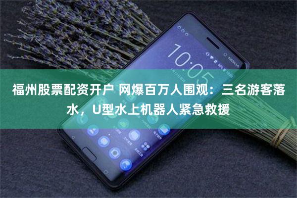 福州股票配资开户 网爆百万人围观：三名游客落水，U型水上机器人紧急救援