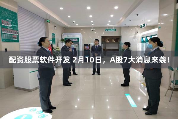 配资股票软件开发 2月10日，A股7大消息来袭！