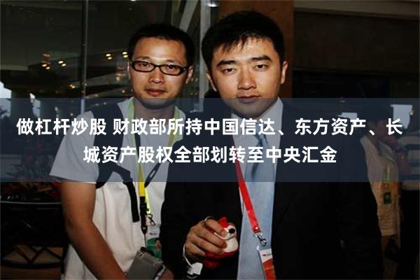 做杠杆炒股 财政部所持中国信达、东方资产、长城资产股权全部划转至中央汇金