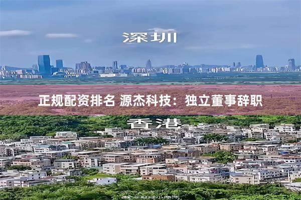 正规配资排名 源杰科技：独立董事辞职