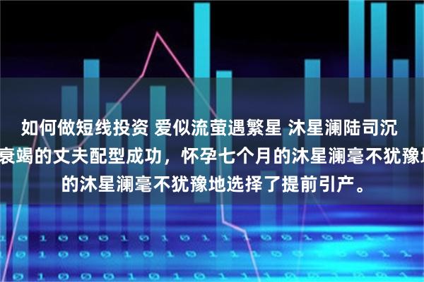 如何做短线投资 爱似流萤遇繁星 沐星澜陆司沉 听到自己与急速肾衰竭的丈夫配型成功，怀孕七个月的沐星澜毫不犹豫地选择了提前引产。