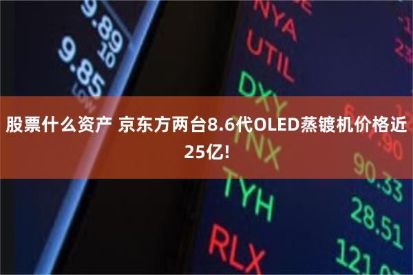 股票什么资产 京东方两台8.6代OLED蒸镀机价格近25亿!