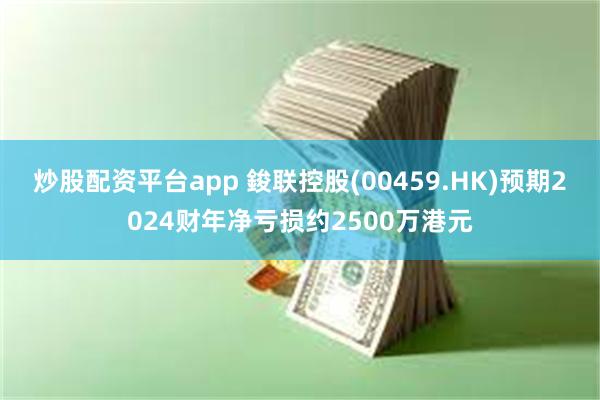 炒股配资平台app 鋑联控股(00459.HK)预期2024财年净亏损约2500万港元