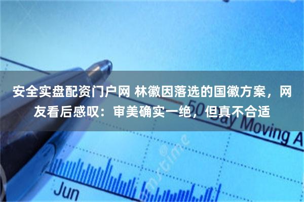 安全实盘配资门户网 林徽因落选的国徽方案，网友看后感叹：审美确实一绝，但真不合适