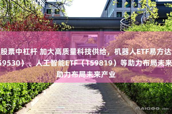 股票中杠杆 加大高质量科技供给，机器人ETF易方达（159530）、人工智能ETF（159819）等助力布局未来产业