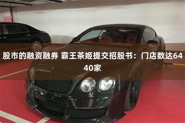 股市的融资融券 霸王茶姬提交招股书：门店数达6440家