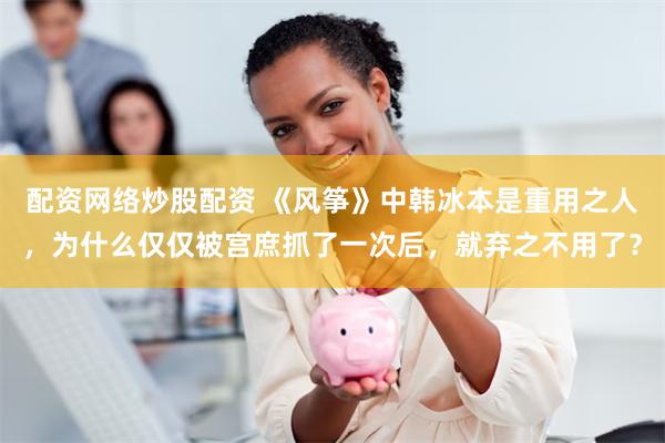 配资网络炒股配资 《风筝》中韩冰本是重用之人，为什么仅仅被宫庶抓了一次后，就弃之不用了？