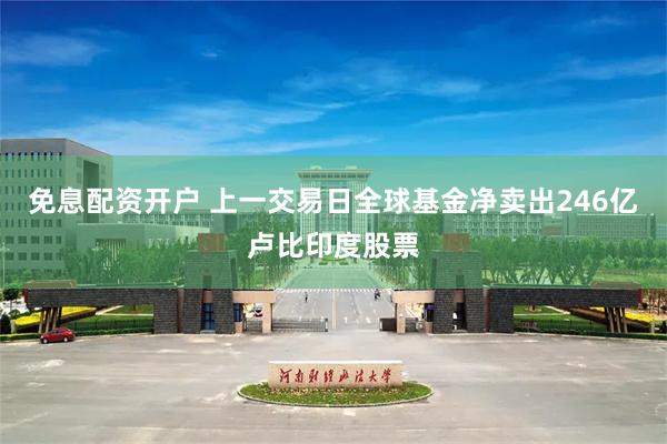 免息配资开户 上一交易日全球基金净卖出246亿卢比印度股票