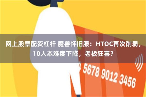 网上股票配资杠杆 魔兽怀旧服：HTOC再次削弱，10人本难度下降，老板狂喜？